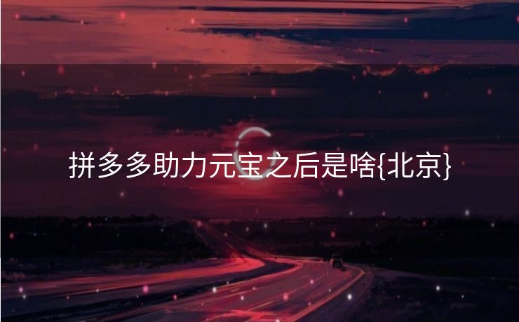 拼多多助力元宝之后是啥{北京}