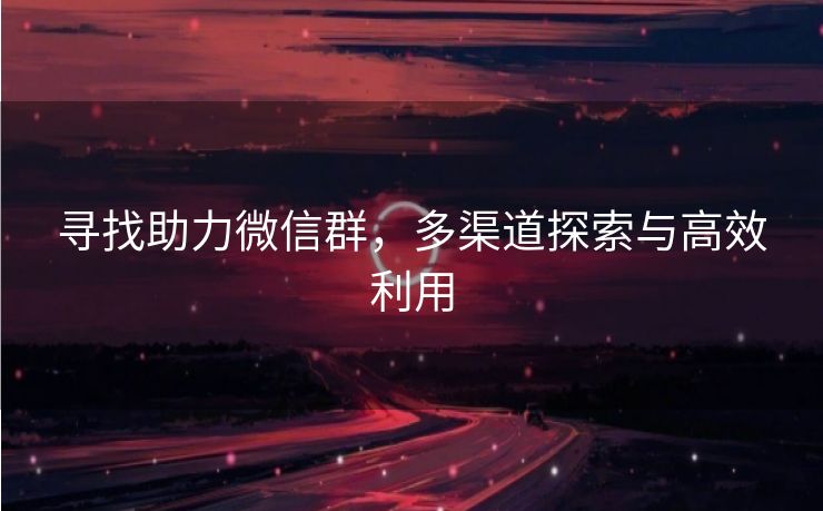 寻找助力微信群，多渠道探索与高效利用