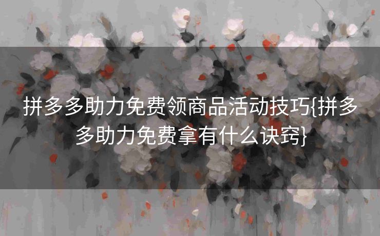拼多多助力免费领商品活动技巧{拼多多助力免费拿有什么诀窍}