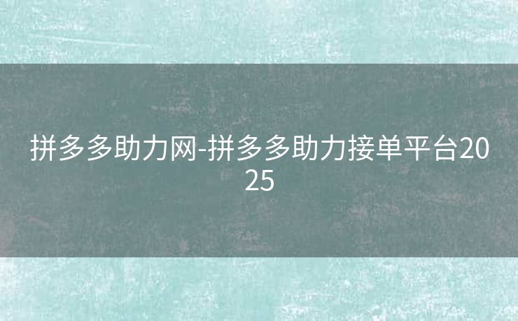 拼多多助力网-拼多多助力接单平台2025