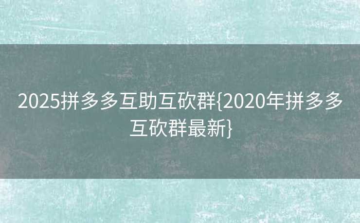 2025拼多多互助互砍群{2020年拼多多互砍群最新}