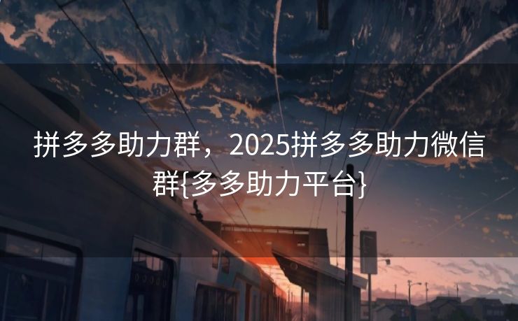 拼多多助力群，2025拼多多助力微信群{多多助力平台}