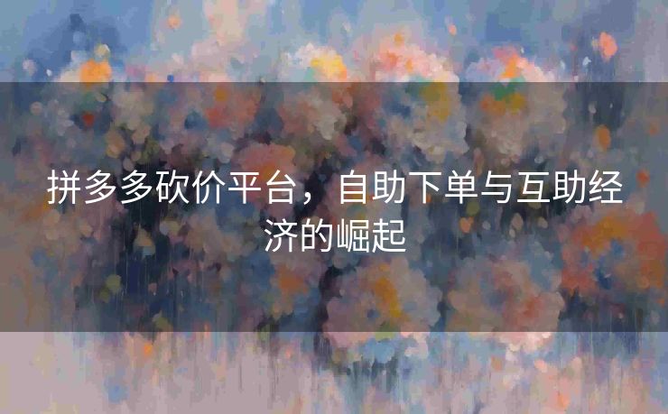 拼多多砍价平台，自助下单与互助经济的崛起