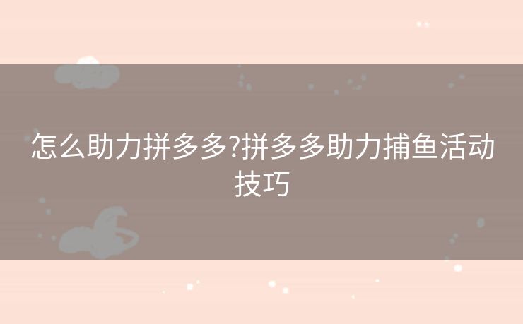怎么助力拼多多?拼多多助力捕鱼活动技巧