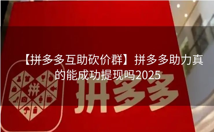 【拼多多互助砍价群】拼多多助力真的能成功提现吗2025