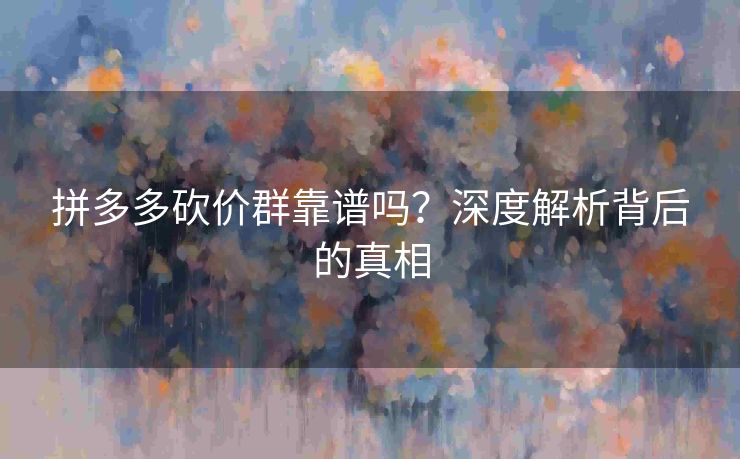 拼多多砍价群靠谱吗？深度解析背后的真相