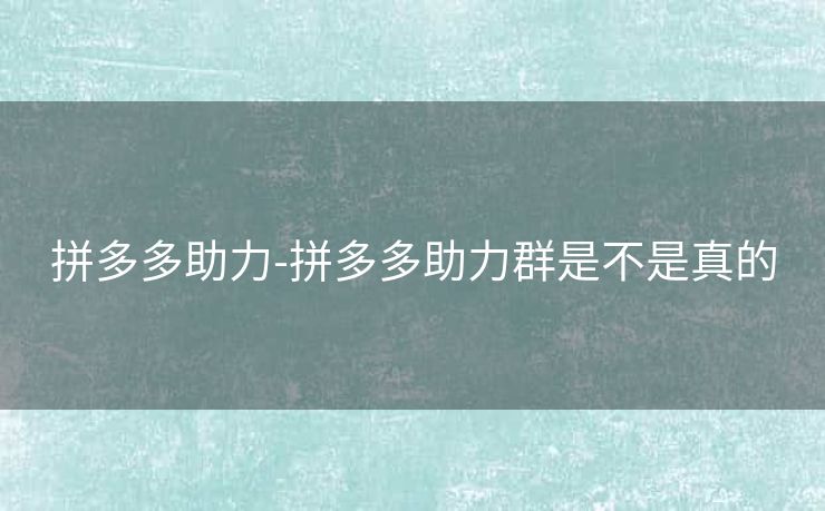 拼多多助力-拼多多助力群是不是真的