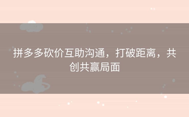拼多多砍价互助沟通，打破距离，共创共赢局面