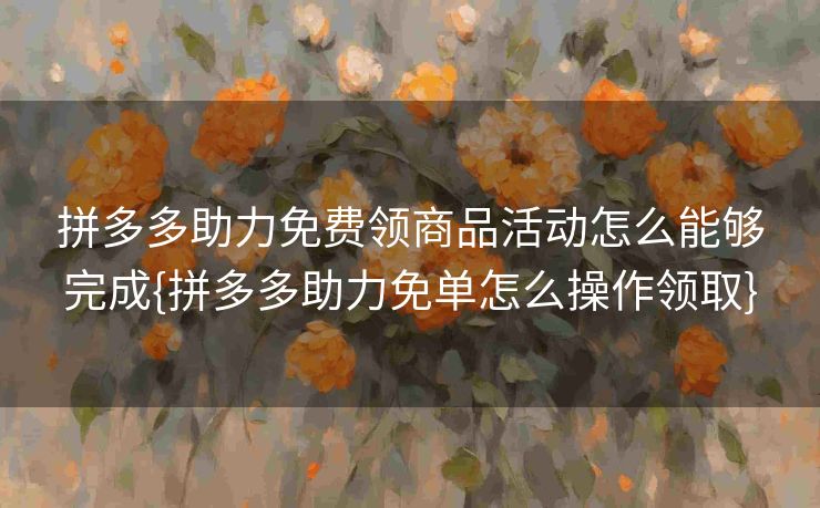 拼多多助力免费领商品活动怎么能够完成{拼多多助力免单怎么操作领取}