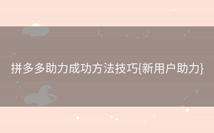 拼多多助力成功方法技巧{新用户助力}