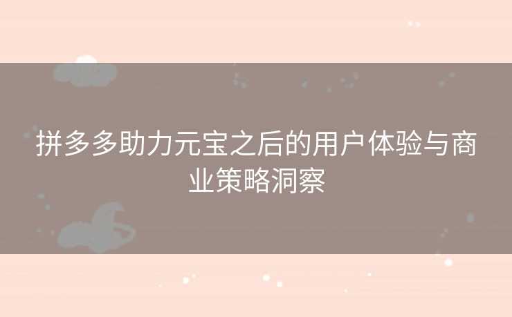 拼多多助力元宝之后的用户体验与商业策略洞察