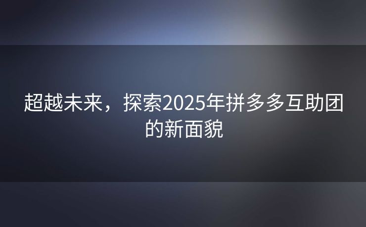 超越未来，探索2025年拼多多互助团的新面貌