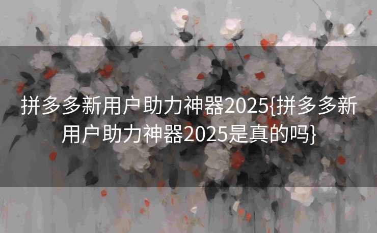 拼多多新用户助力神器2025{拼多多新用户助力神器2025是真的吗}