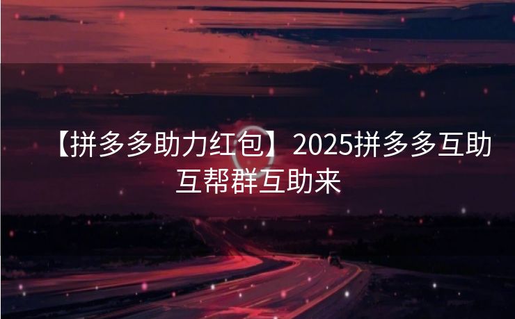 【拼多多助力红包】2025拼多多互助互帮群互助来