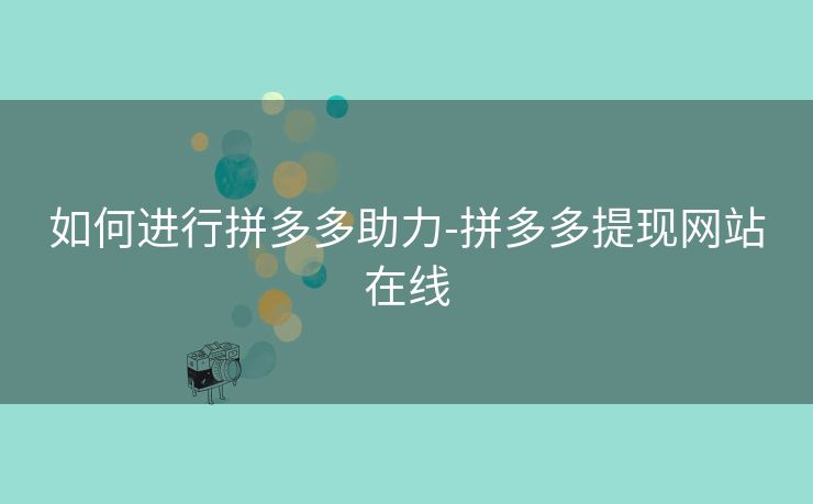 如何进行拼多多助力-拼多多提现网站在线