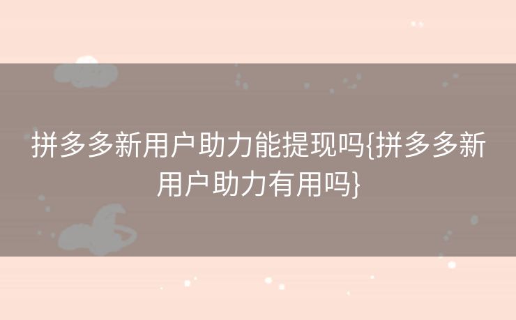 拼多多新用户助力能提现吗{拼多多新用户助力有用吗}