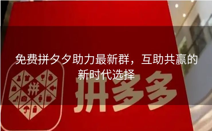 免费拼夕夕助力最新群，互助共赢的新时代选择