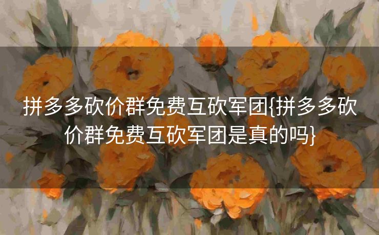 拼多多砍价群免费互砍军团{拼多多砍价群免费互砍军团是真的吗}