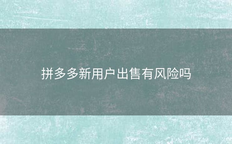 拼多多新用户出售有风险吗