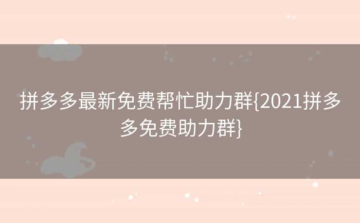 拼多多最新免费帮忙助力群{2021拼多多免费助力群}