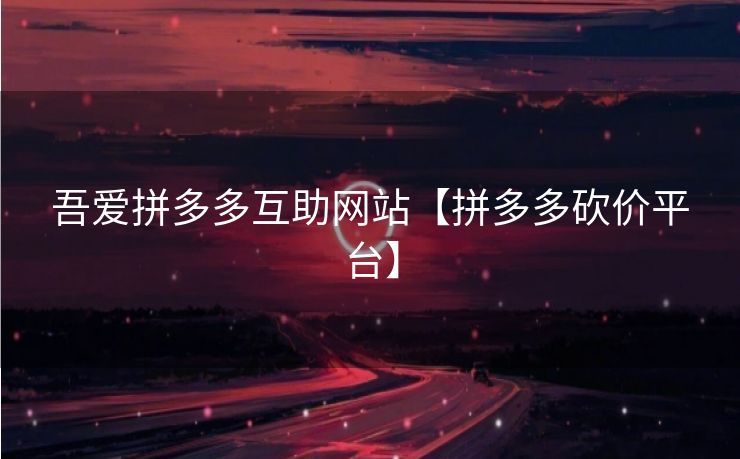 吾爱拼多多互助网站【拼多多砍价平台】