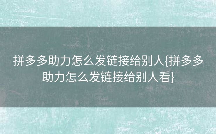 拼多多助力怎么发链接给别人{拼多多助力怎么发链接给别人看}