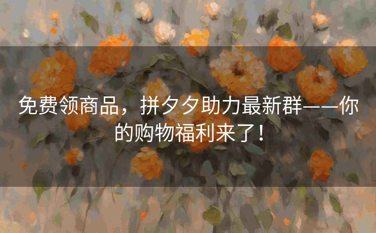 免费领商品，拼夕夕助力最新群——你的购物福利来了！