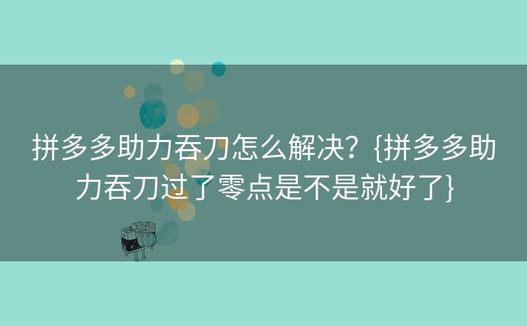 拼多多助力吞刀怎么解决？{拼多多助力吞刀过了零点是不是就好了}