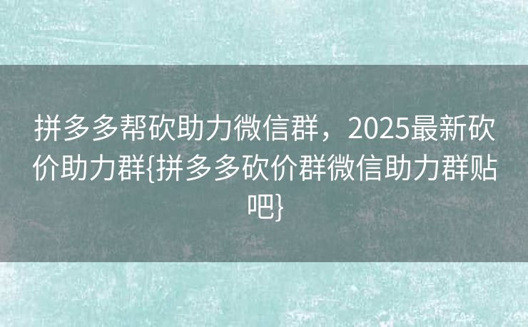拼多多帮砍助力微信群，2025最新砍价助力群{拼多多砍价群微信助力群贴吧}
