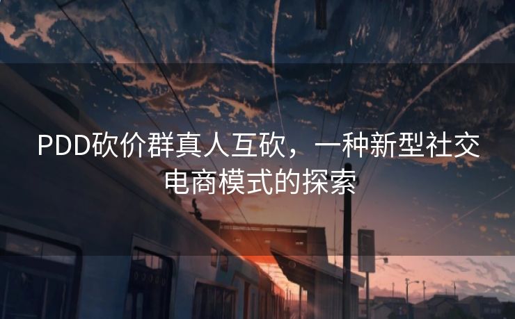 PDD砍价群真人互砍，一种新型社交电商模式的探索