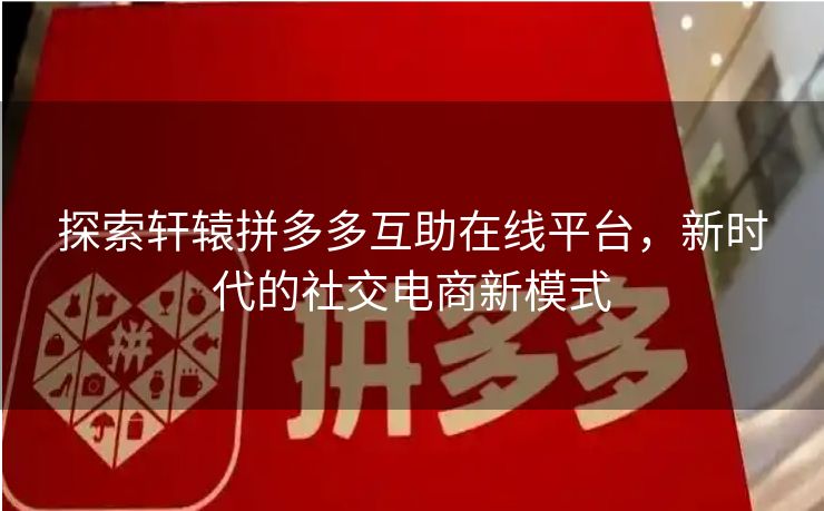 探索轩辕拼多多互助在线平台，新时代的社交电商新模式