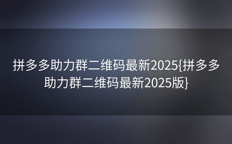 拼多多助力群二维码最新2025{拼多多助力群二维码最新2025版}