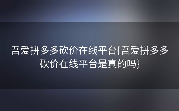 吾爱拼多多砍价在线平台{吾爱拼多多砍价在线平台是真的吗}