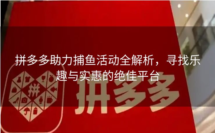拼多多助力捕鱼活动全解析，寻找乐趣与实惠的绝佳平台
