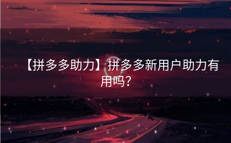 【拼多多助力】拼多多新用户助力有用吗？