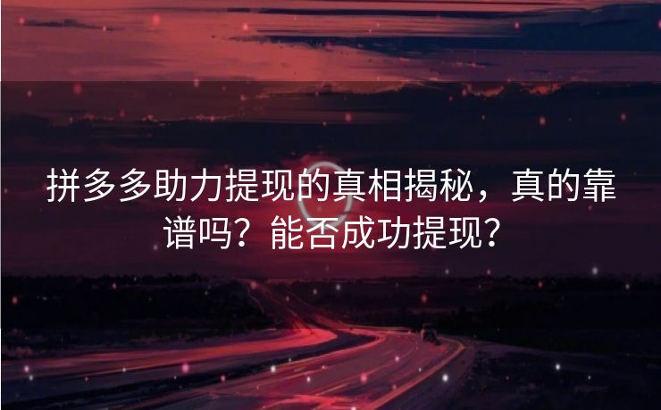 拼多多助力提现的真相揭秘，真的靠谱吗？能否成功提现？
