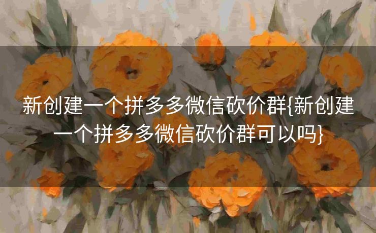 新创建一个拼多多微信砍价群{新创建一个拼多多微信砍价群可以吗}