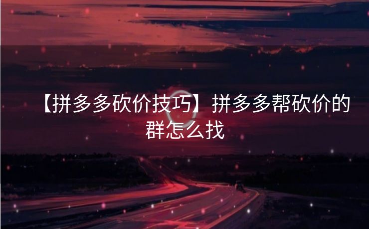 【拼多多砍价技巧】拼多多帮砍价的群怎么找