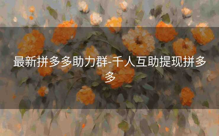 最新拼多多助力群-千人互助提现拼多多