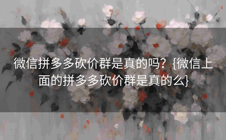 微信拼多多砍价群是真的吗？{微信上面的拼多多砍价群是真的么}