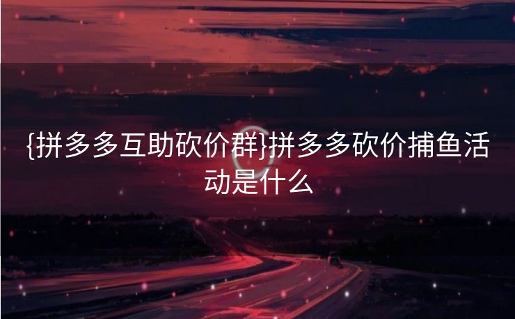 {拼多多互助砍价群}拼多多砍价捕鱼活动是什么