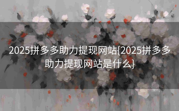 2025拼多多助力提现网站{2025拼多多助力提现网站是什么}