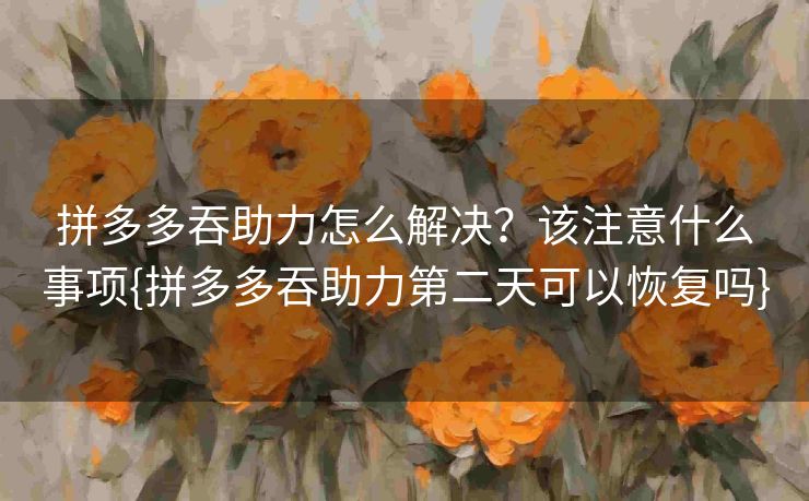 拼多多吞助力怎么解决？该注意什么事项{拼多多吞助力第二天可以恢复吗}