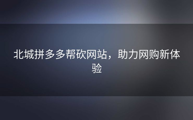 北城拼多多帮砍网站，助力网购新体验