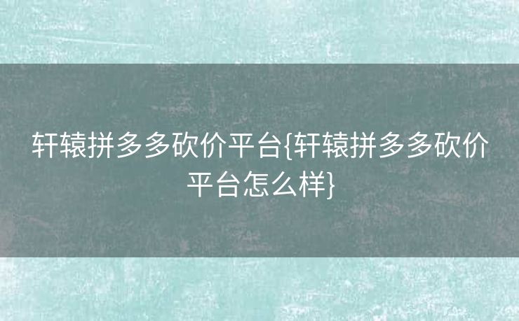 轩辕拼多多砍价平台{轩辕拼多多砍价平台怎么样}