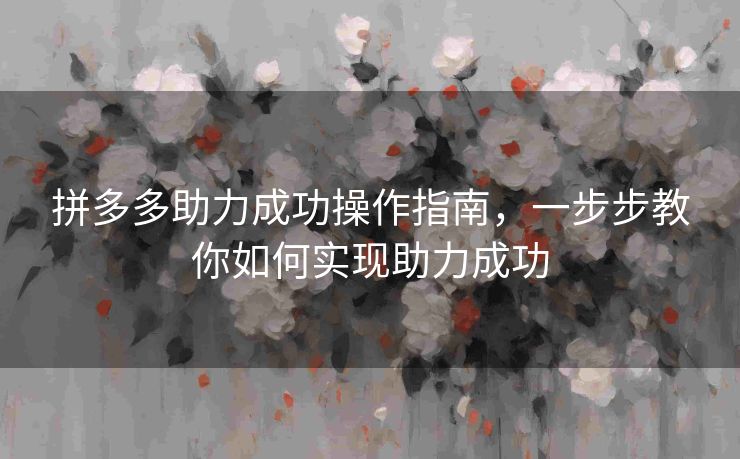 拼多多助力成功操作指南，一步步教你如何实现助力成功