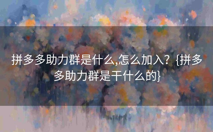 拼多多助力群是什么,怎么加入？{拼多多助力群是干什么的}