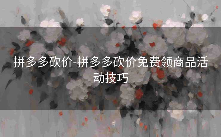 拼多多砍价-拼多多砍价免费领商品活动技巧