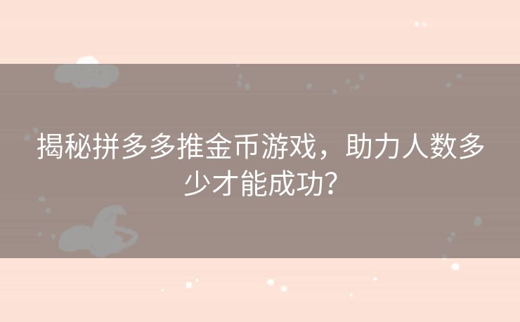 揭秘拼多多推金币游戏，助力人数多少才能成功？