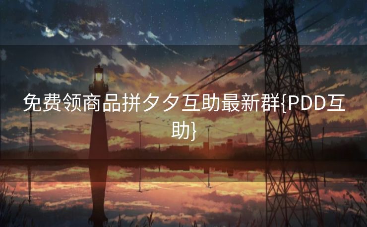 免费领商品拼夕夕互助最新群{PDD互助}